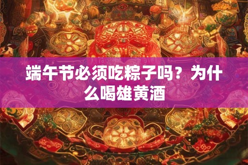 端午节必须吃粽子吗？为什么喝雄黄酒