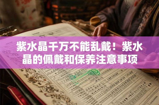 紫水晶千万不能乱戴！紫水晶的佩戴和保养注意事项
