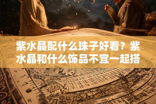 紫水晶配什么珠子好看？紫水晶和什么饰品不宜一起搭配
