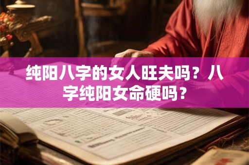 纯阳八字的女人旺夫吗？八字纯阳女命硬吗？