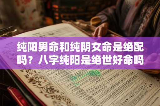 纯阳男命和纯阴女命是绝配吗？八字纯阳是绝世好命吗？