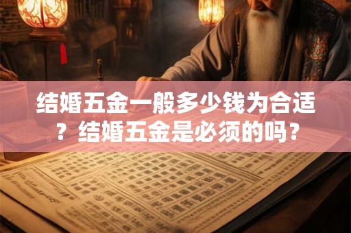 结婚五金一般多少钱为合适？结婚五金是必须的吗？