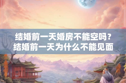 结婚前一天婚房不能空吗？结婚前一天为什么不能见面？