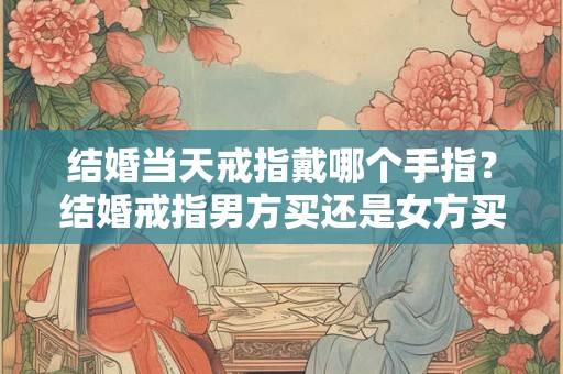 结婚当天戒指戴哪个手指？结婚戒指男方买还是女方买？