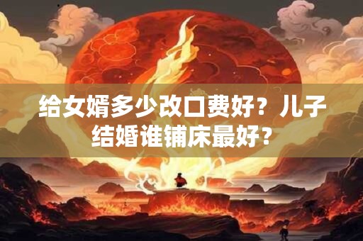 给女婿多少改口费好？儿子结婚谁铺床最好？