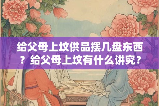 给父母上坟供品摆几盘东西？给父母上坟有什么讲究？