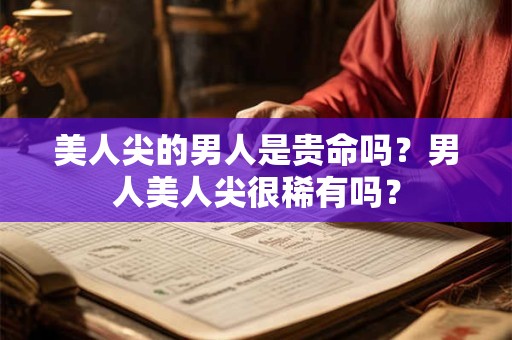 美人尖的男人是贵命吗？男人美人尖很稀有吗？