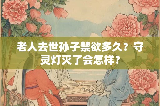 老人去世女婿需要守夜吗？女婿参加葬礼注意事项