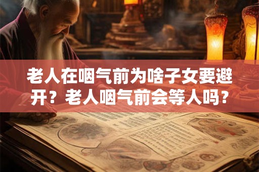 老人在咽气前为啥子女要避开？老人咽气前会等人吗？