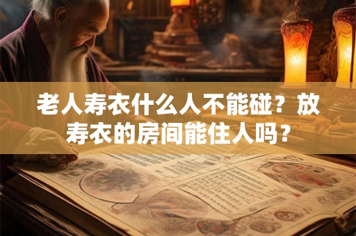 老人寿衣什么人不能碰？放寿衣的房间能住人吗？