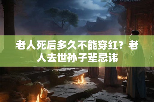 老人死后多久不能穿红？老人去世孙子辈忌讳