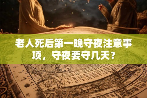 老人死后第一晚守夜注意事项，守夜要守几天？