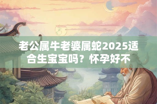 老公属牛老婆属蛇2025适合生宝宝吗？怀孕好不