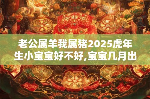 老公属羊我属猪2025虎年生小宝宝好不好,宝宝几月出生最好？