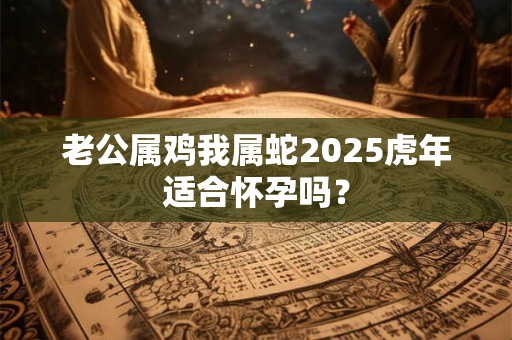 老公属鸡我属马2025虎年生虎宝宝好吗,要个虎宝宝好不好？