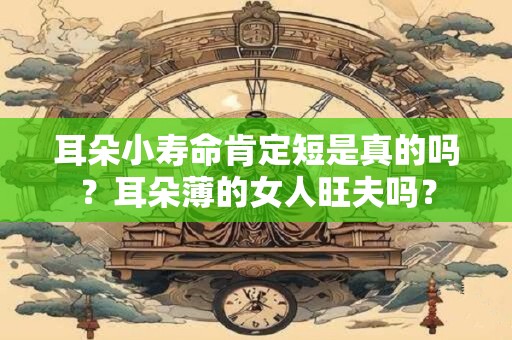 详细阅读:耳朵小寿命肯定短是真的吗?耳朵薄的女人旺夫吗? 耳朵小寿命肯定短是真的吗?耳朵薄的女人旺夫吗?