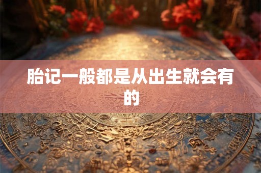 胎记一般都是从出生就会有的