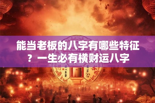能当老板的八字有哪些特征？一生必有横财运八字