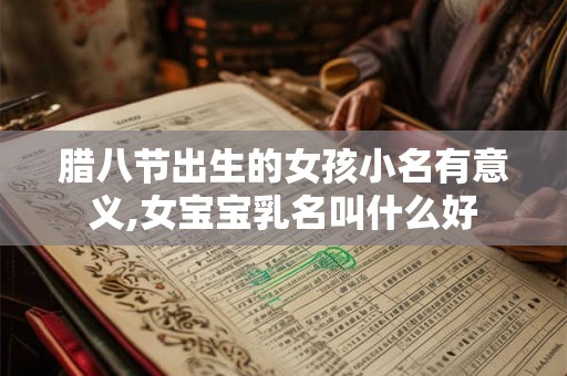 腊八节出生的女孩好吗,男不生正月女不生腊月什么意思？