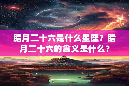 腊月二十六属什么生肖？腊月二十六的民俗意义