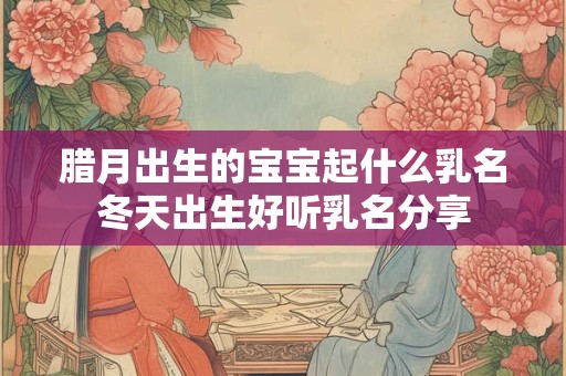 腊月出生的男孩是什么命，什么日子出生吉利？