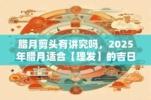 腊月剪头有讲究吗，2025年腊月适合【理发】的吉日有哪些？