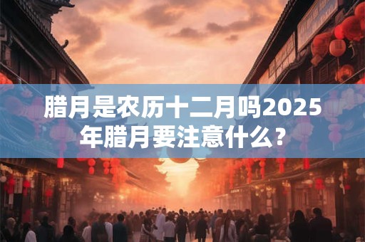 腊月是农历哪一个月份？2025腊月运势如何？
