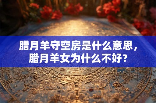 腊月羊守空房是什么意思，腊月羊女为什么不好？