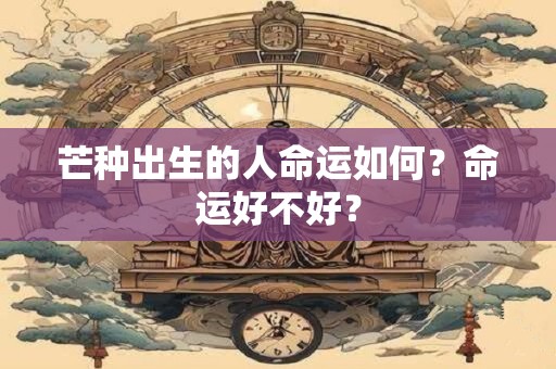 芒种出生的人命运如何？命运好不好？