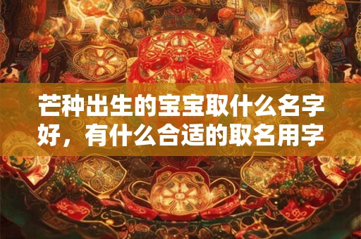 芒种出生的宝宝取什么名字好，有什么合适的取名用字？