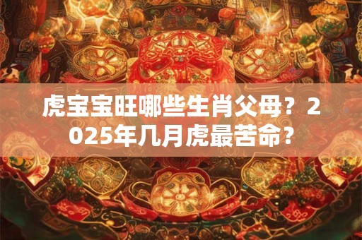 虎宝宝旺哪些生肖父母？2025年几月虎最苦命？