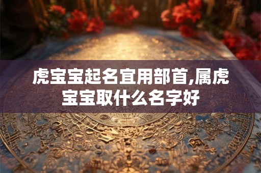 虎宝宝起名宜用部首,属虎宝宝取什么名字好