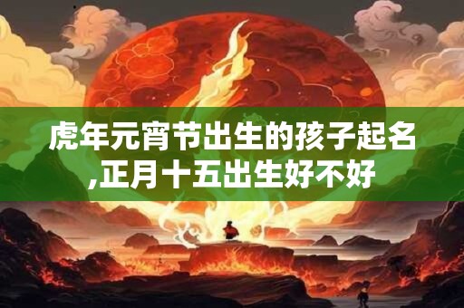 虎年元宵节出生的孩子起名,正月十五出生好不好