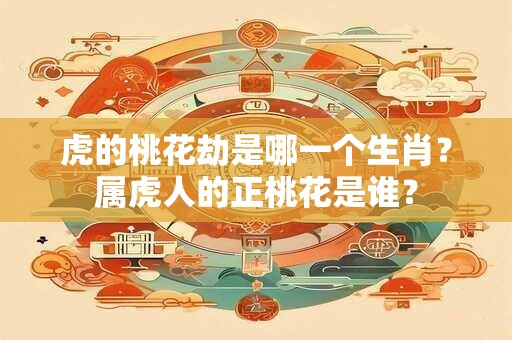 虎的桃花劫是哪一个生肖？属虎人的正桃花是谁？
