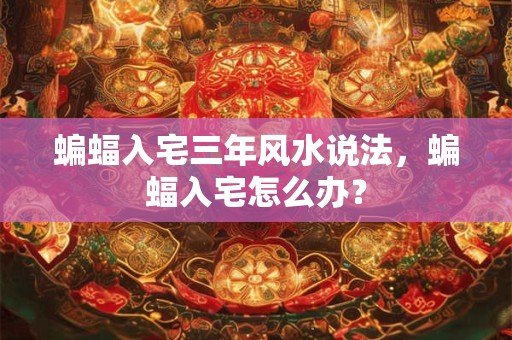 蝙蝠入宅三年风水说法，蝙蝠入宅怎么办？