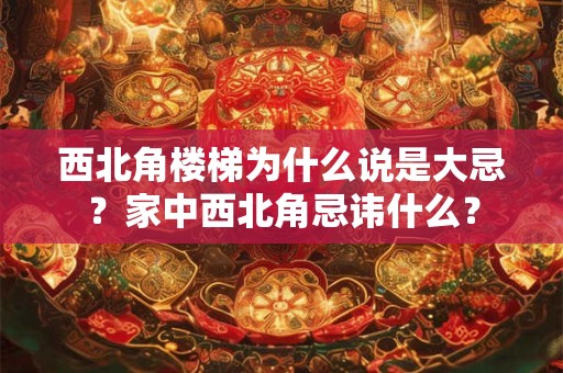 西北角楼梯为什么说是大忌？家中西北角忌讳什么？