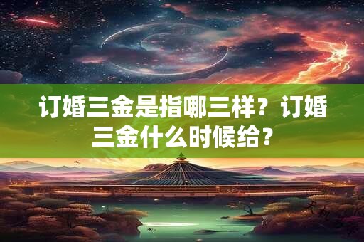 订婚三金是指哪三样？订婚三金什么时候给？