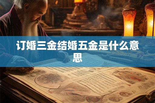 订婚三金结婚五金是什么意思？订婚三金要多少钱？