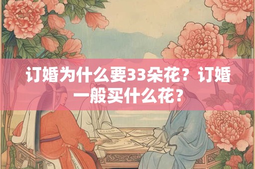 订婚为什么要33朵花？订婚一般买什么花？