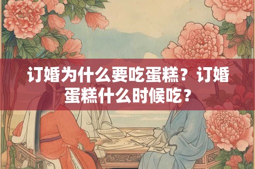 订婚为什么要吃蛋糕？订婚蛋糕什么时候吃？