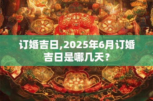 订婚吉日,2025年6月订婚吉日是哪几天？