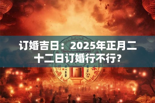 订婚吉日：2025年正月二十二日订婚行不行？