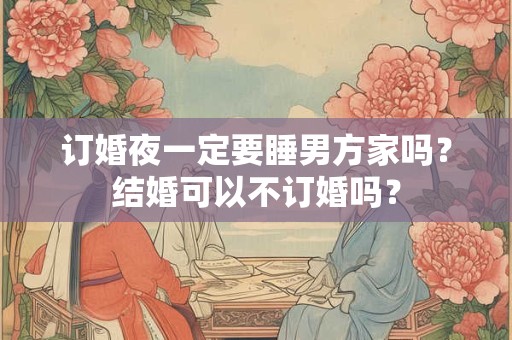 订婚多久之后可以结婚？订婚后可以住男方家吗？
