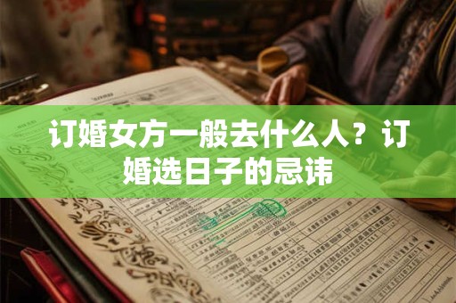 订婚女方一般去什么人？订婚选日子的忌讳