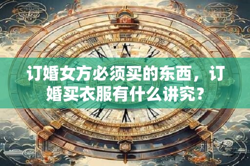 订婚女方必须买的东西，订婚买衣服有什么讲究？