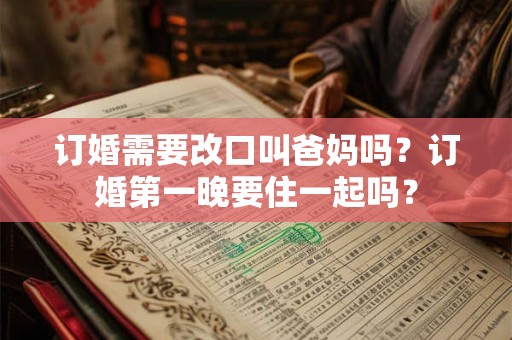 订婚需要改口叫爸妈吗？订婚第一晚要住一起吗？