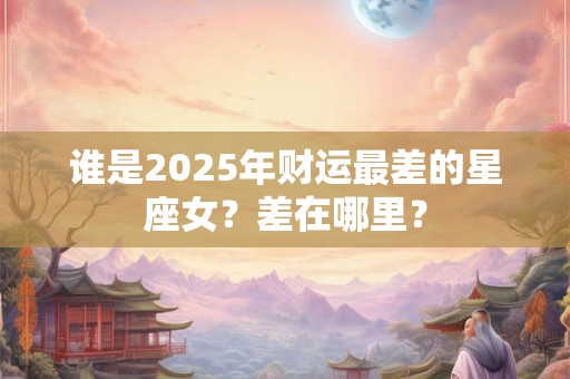 谁是2025年财运最差的星座女？差在哪里？