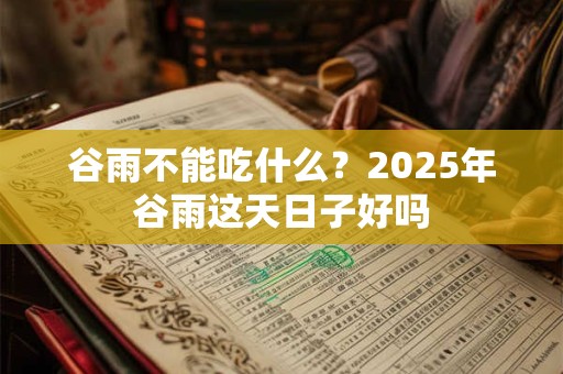 谷雨不能吃什么？2025年谷雨这天日子好吗