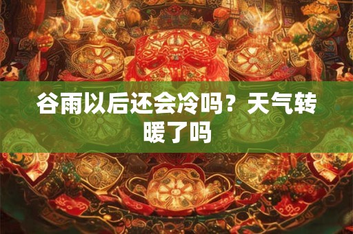 谷雨以后还会冷吗？天气转暖了吗
