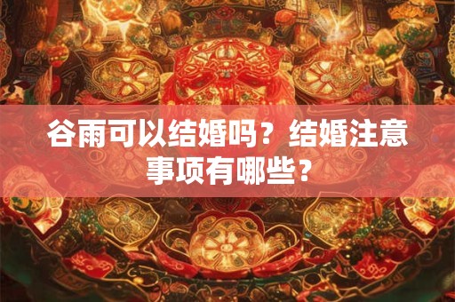 谷雨可以结婚吗？结婚注意事项有哪些？